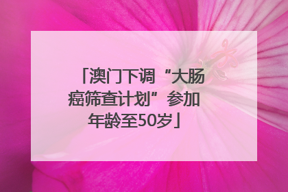澳门下调“大肠癌筛查计划”参加年龄至50岁