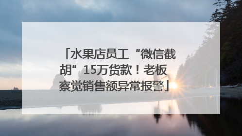 水果店员工“微信截胡”15万货款！老板察觉销售额异常报警