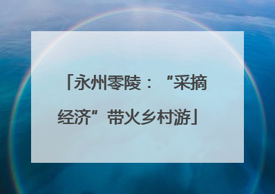 永州零陵：“采摘经济”带火乡村游