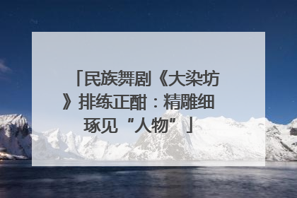 民族舞剧《大染坊》排练正酣：精雕细琢见“人物”