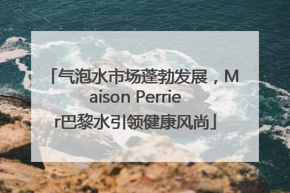 气泡水市场蓬勃发展，Maison Perrier巴黎水引领健康风尚