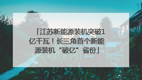 江苏新能源装机突破1亿千瓦！长三角首个新能源装机“破亿”省份