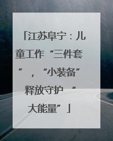 江苏阜宁：儿童工作“三件套”，“小装备” 释放守护 “大能量”