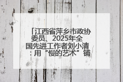 江西省萍乡市政协委员、2025年全国先进工作者刘小清：用“慢的艺术”铺就“爱的长征”