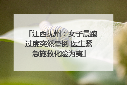 江西抚州：女子晨跑过度突然晕倒 医生紧急施救化险为夷