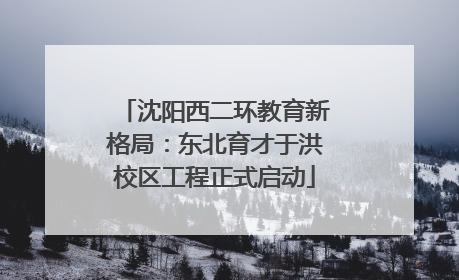 沈阳西二环教育新格局：东北育才于洪校区工程正式启动