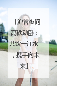 沪蓉夜间高铁动卧：共饮一江水，携手向未来