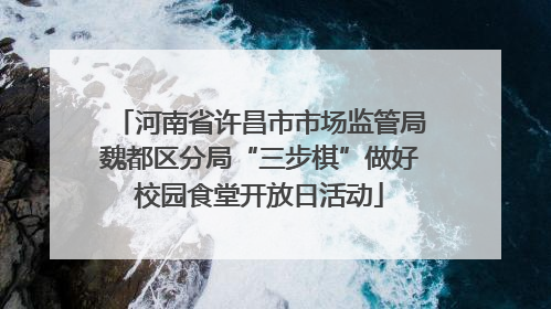 河南省许昌市市场监管局魏都区分局“三步棋”做好校园食堂开放日活动