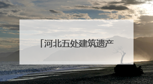 河北五处建筑遗产项目获推介！第十批20世纪建筑遗产推介项目出炉