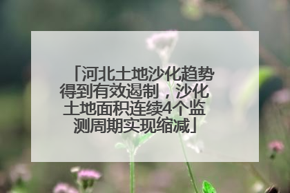 河北土地沙化趋势得到有效遏制，沙化土地面积连续4个监测周期实现缩减