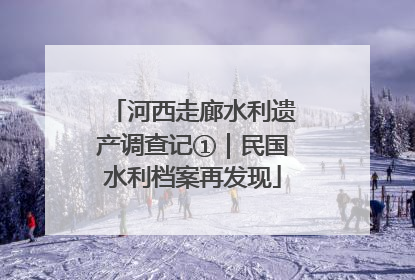 河西走廊水利遗产调查记①｜民国水利档案再发现