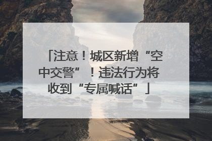 注意！城区新增“空中交警”！违法行为将收到“专属喊话”
