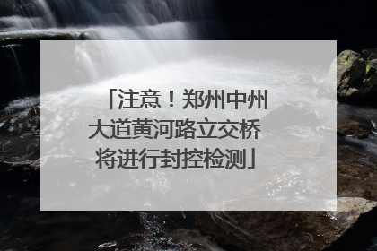 注意！郑州中州大道黄河路立交桥将进行封控检测