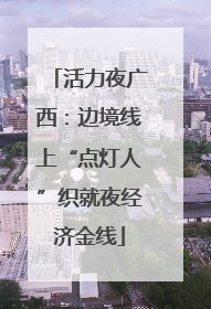 活力夜广西：边境线上“点灯人”织就夜经济金线