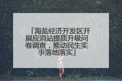 海盐经济开发区开展应消站提质升级问卷调查，推动民生实事落地落实