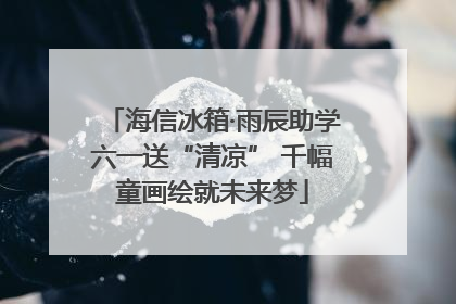 海信冰箱·雨辰助学六一送“清凉” 千幅童画绘就未来梦
