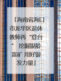 海南省海口市龙华区退休教师再“登台” 挖掘银龄富矿 用好银发力量