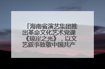 海南省演艺集团推出革命文化艺术党课《琼崖之光》，以文艺叙事致敬中国共产党成立104周年