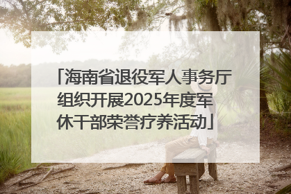 海南省退役军人事务厅组织开展2025年度军休干部荣誉疗养活动