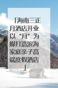 海南三正月酒店开业以“月”为媒打造滨海家庭亲子高端度假酒店