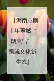 海南京剧十年重燃“烟火气” 筑就文化新生态