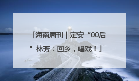 海南周刊｜定安“00后”林芳：回乡，唱戏！