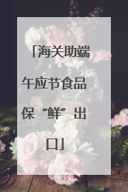 海关助端午应节食品保“鲜”出口