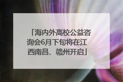 海内外高校公益咨询会6月下旬将在江西南昌、赣州开启