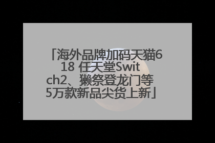 海外品牌加码天猫618 任天堂Switch2、獭祭登龙门等5万款新品尖货上新