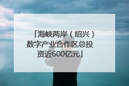海峡两岸（绍兴）数字产业合作区总投资近600亿元
