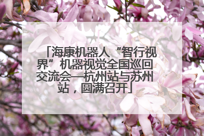 海康机器人“智行视界”机器视觉全国巡回交流会—杭州站与苏州站，圆满召开