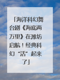 海洋科幻舞台剧《海底两万里》在潍坊启航！经典科幻“活”起来了