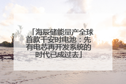 海辰储能量产全球首款千安时电池：先有电芯再开发系统的时代已成过去