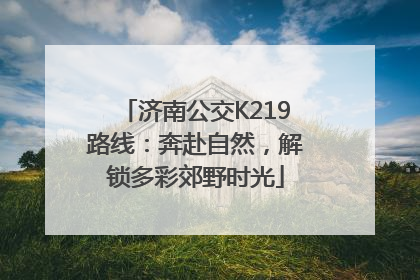 济南公交K219路线：奔赴自然，解锁多彩郊野时光