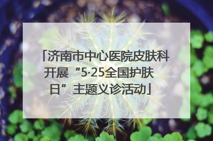 济南市中心医院皮肤科开展“5·25全国护肤日”主题义诊活动