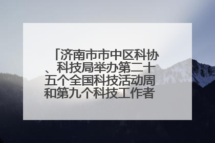 济南市市中区科协、科技局举办第二十五个全国科技活动周和第九个科技工作者日主场活动