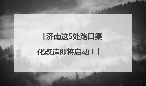 济南这5处路口渠化改造即将启动！