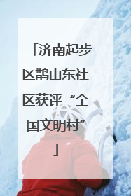 济南起步区鹊山东社区获评“全国文明村”