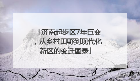 济南起步区7年巨变，从乡村田野到现代化新区的变迁图录