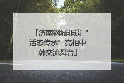 济南钢城非遗“活态传承”亮相中韩交流舞台