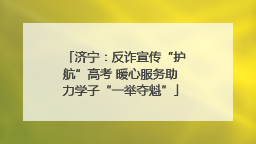 济宁：反诈宣传“护航”高考 暖心服务助力学子“一举夺魁”