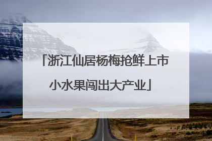 浙江仙居杨梅抢鲜上市 小水果闯出大产业