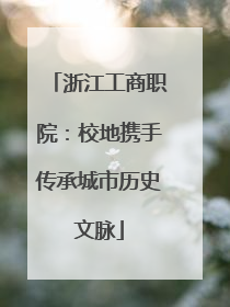 浙江工商职院：校地携手传承城市历史文脉