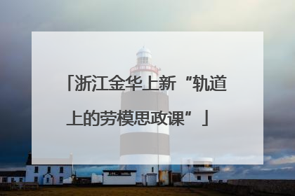 浙江金华上新“轨道上的劳模思政课”