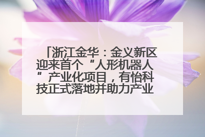 浙江金华：金义新区迎来首个“人形机器人”产业化项目，有怡科技正式落地并助力产业“加速度”