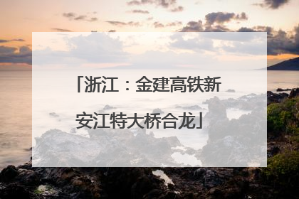 浙江：金建高铁新安江特大桥合龙