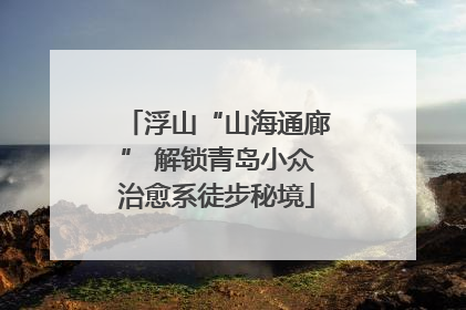 浮山“山海通廊” 解锁青岛小众治愈系徒步秘境