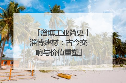 淄博工业简史丨淄博建材：古今交响与价值重塑