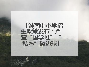 淮南中小学招生政策发布：严查“国学班”“私塾”擦边球