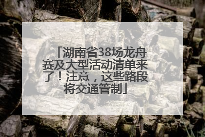 湖南省38场龙舟赛及大型活动清单来了！注意，这些路段将交通管制